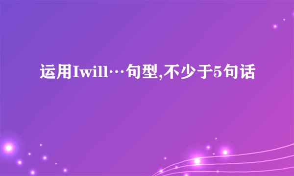运用Iwill…句型,不少于5句话