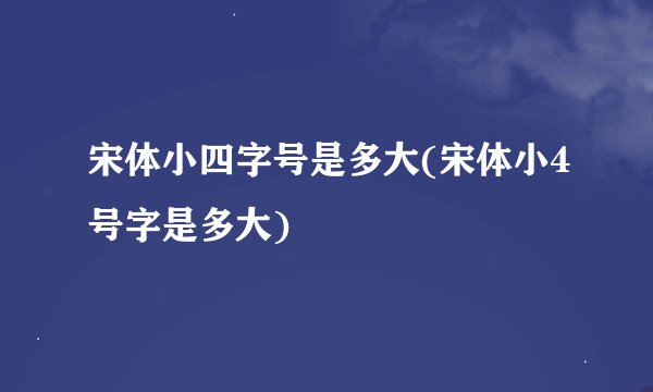 宋体小四字号是多大(宋体小4号字是多大)
