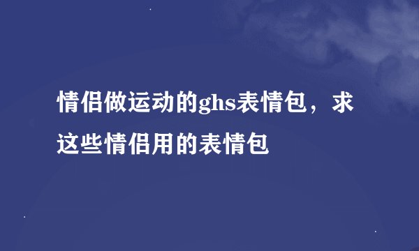 情侣做运动的ghs表情包，求这些情侣用的表情包