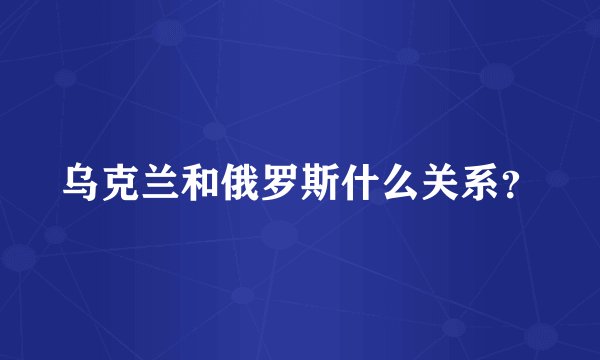 乌克兰和俄罗斯什么关系？