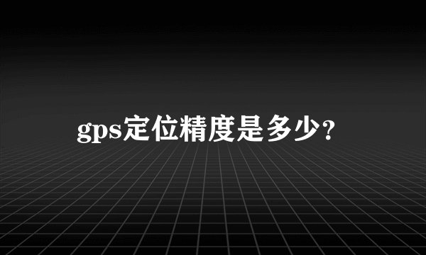 gps定位精度是多少？