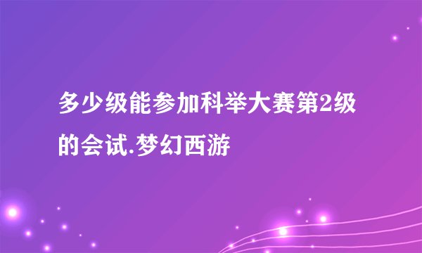 多少级能参加科举大赛第2级的会试.梦幻西游