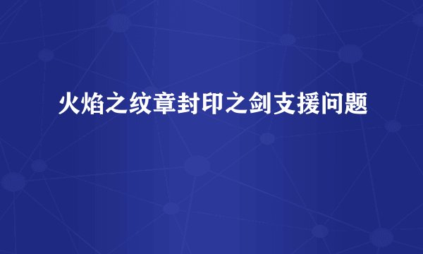 火焰之纹章封印之剑支援问题