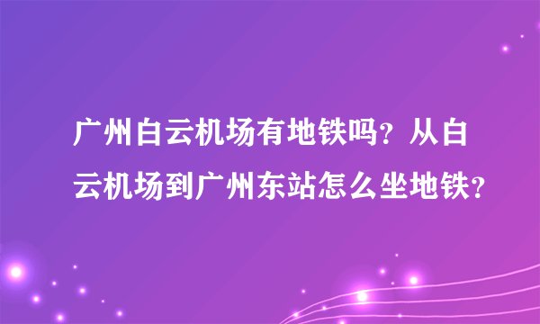 广州白云机场有地铁吗？从白云机场到广州东站怎么坐地铁？