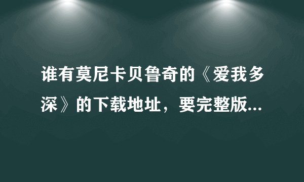 谁有莫尼卡贝鲁奇的《爱我多深》的下载地址，要完整版的。跪求！！！！邮箱869108411@qq.com 求教高手！！