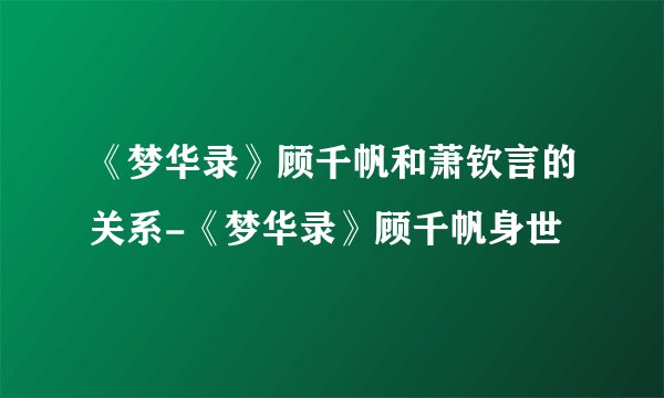 《梦华录》顾千帆和萧钦言的关系-《梦华录》顾千帆身世