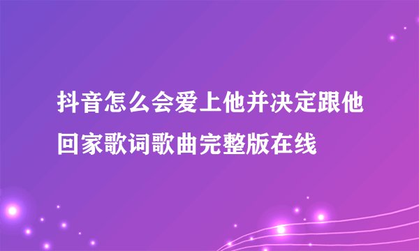 抖音怎么会爱上他并决定跟他回家歌词歌曲完整版在线