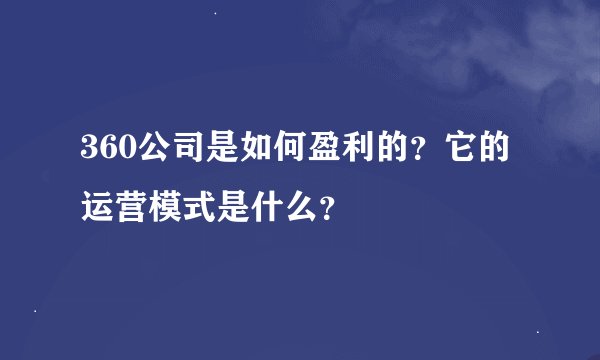 360公司是如何盈利的？它的运营模式是什么？