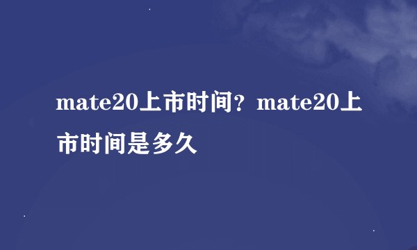 mate20上市时间？mate20上市时间是多久