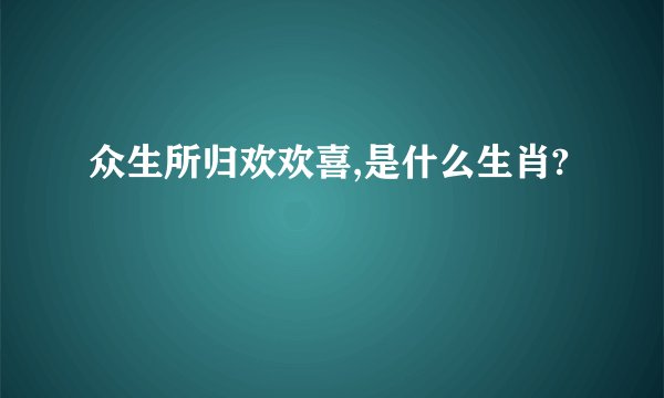 众生所归欢欢喜,是什么生肖?