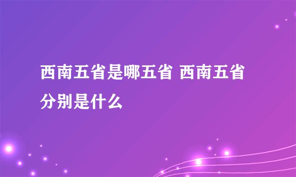 西南五省是哪五省 西南五省分别是什么