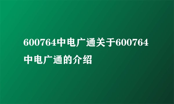 600764中电广通关于600764中电广通的介绍