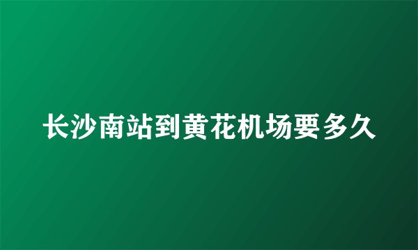 长沙南站到黄花机场要多久