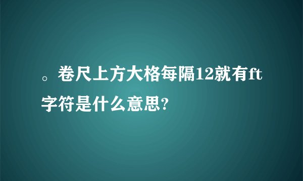 。卷尺上方大格每隔12就有ft字符是什么意思?