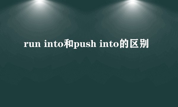 run into和push into的区别