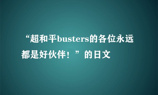 “超和平busters的各位永远都是好伙伴！”的日文