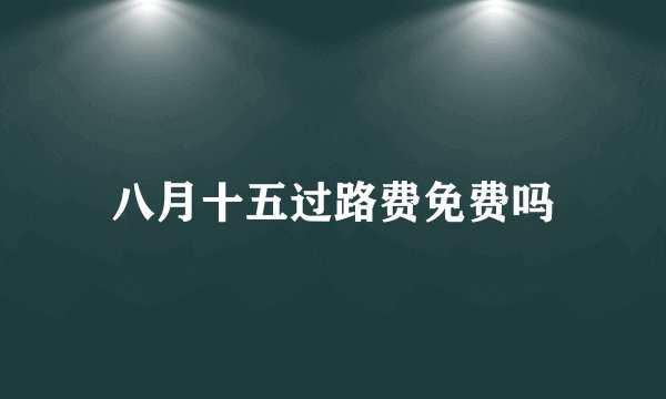 八月十五过路费免费吗
