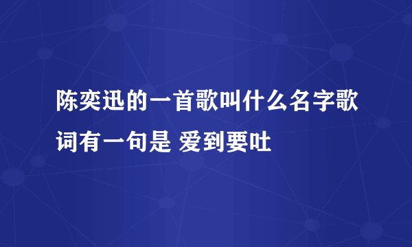 陈奕迅的一首歌叫什么名字歌词有一句是 爱到要吐
