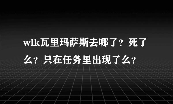 wlk瓦里玛萨斯去哪了？死了么？只在任务里出现了么？