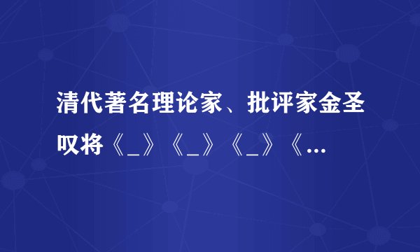 清代著名理论家、批评家金圣叹将《_》《_》《_》《史记》《西厢记》及杜甫诗相提并论,和称为