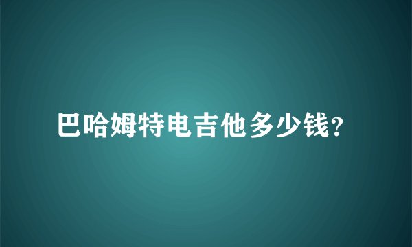 巴哈姆特电吉他多少钱？