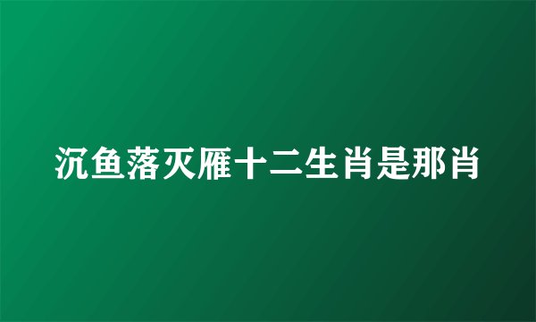 沉鱼落灭雁十二生肖是那肖