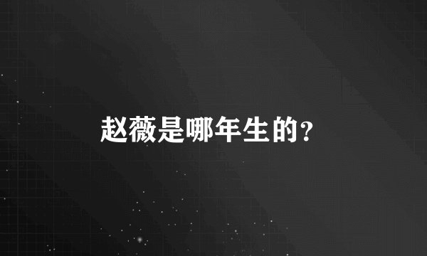 赵薇是哪年生的？