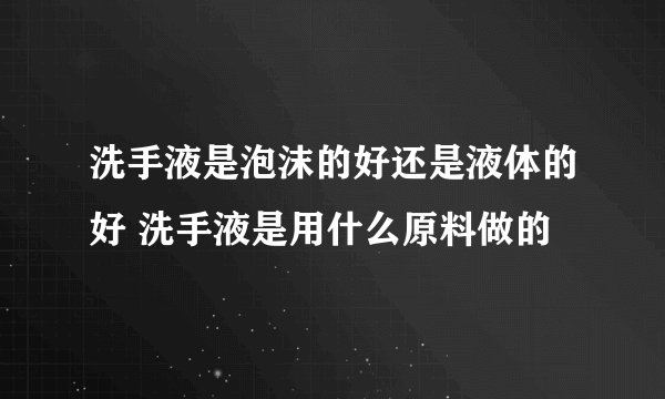 洗手液是泡沫的好还是液体的好 洗手液是用什么原料做的