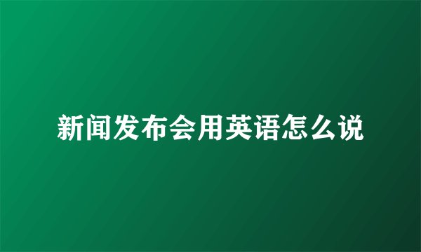 新闻发布会用英语怎么说
