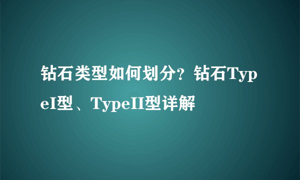 钻石类型如何划分？钻石TypeI型、TypeII型详解