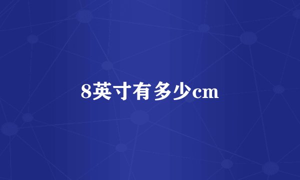 8英寸有多少cm