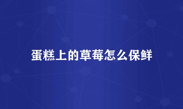 蛋糕上的草莓怎么保鲜
