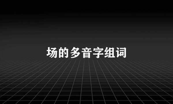 场的多音字组词