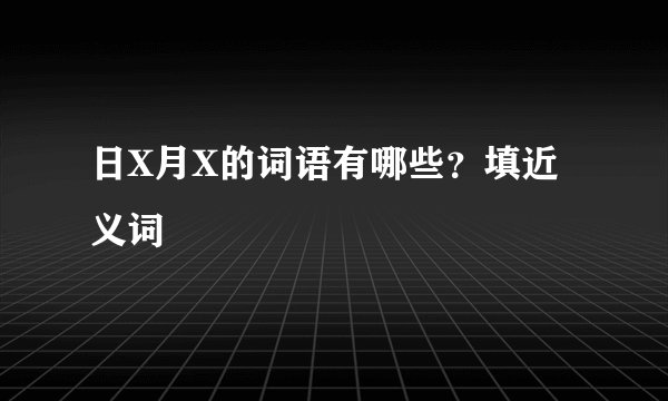 日X月X的词语有哪些？填近义词