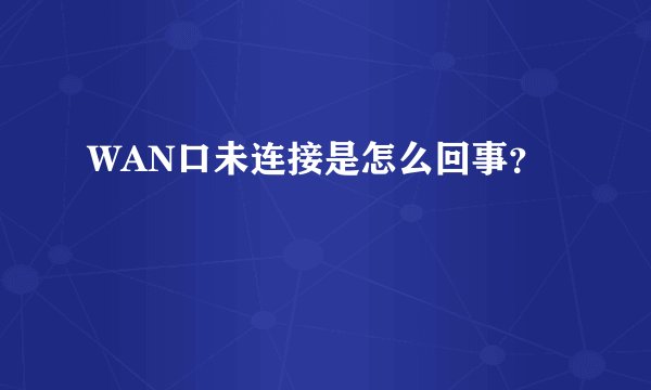 WAN口未连接是怎么回事？