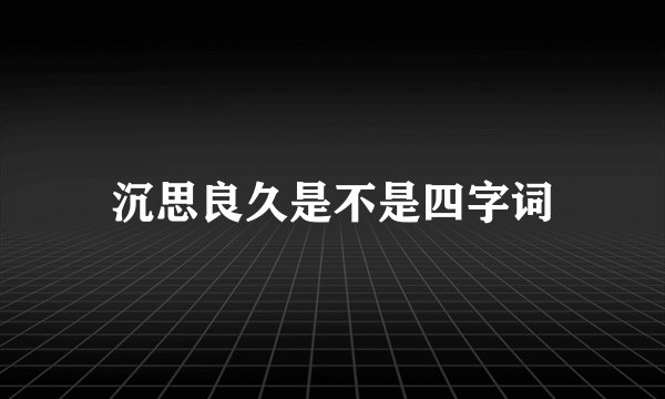 沉思良久是不是四字词