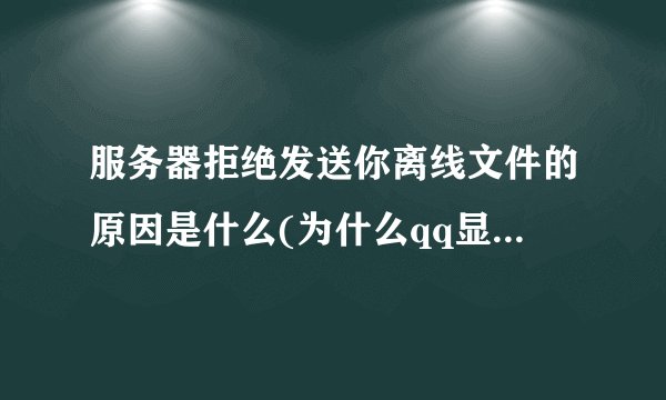 服务器拒绝发送你离线文件的原因是什么(为什么qq显示服务器拒绝请求)