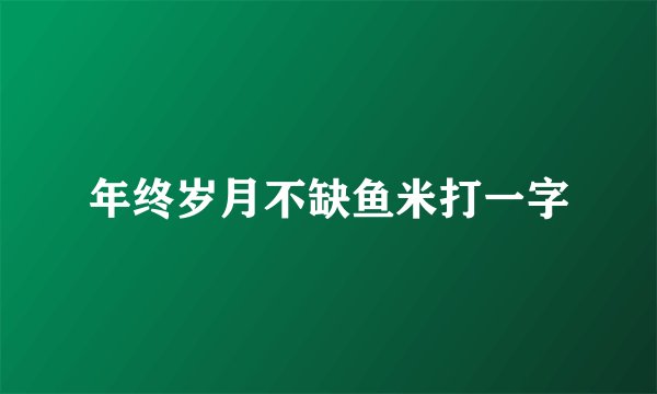 年终岁月不缺鱼米打一字