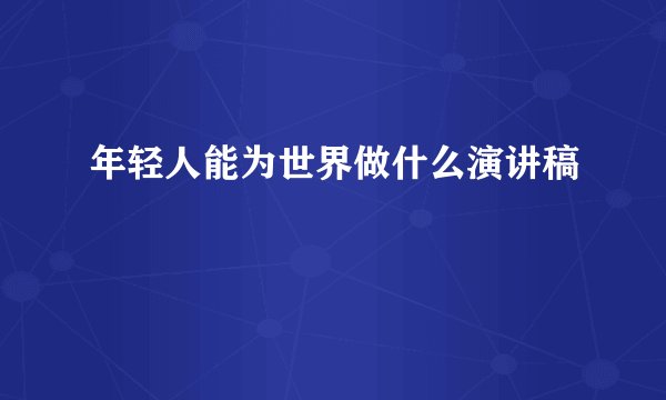 年轻人能为世界做什么演讲稿
