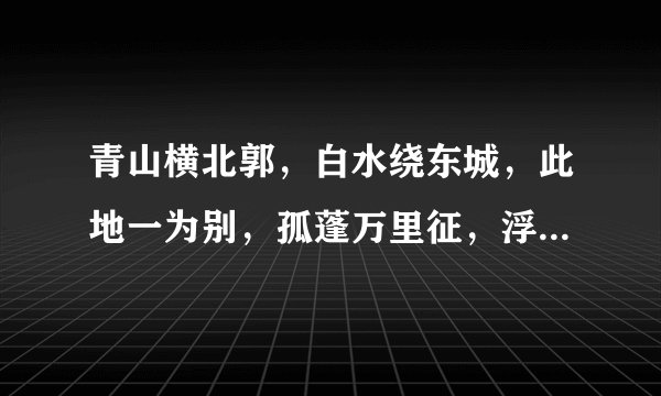 青山横北郭，白水绕东城，此地一为别，孤蓬万里征，浮云游子意，落日故人情。挥手自兹去，萧萧斑马鸣。