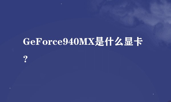 GeForce940MX是什么显卡？