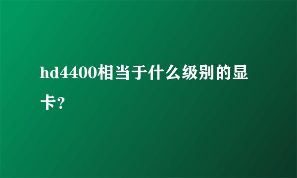 hd4400相当于什么级别的显卡？