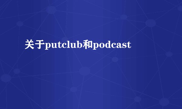 关于putclub和podcast