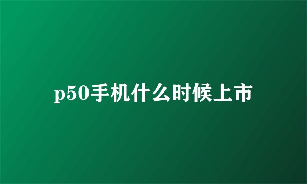 p50手机什么时候上市