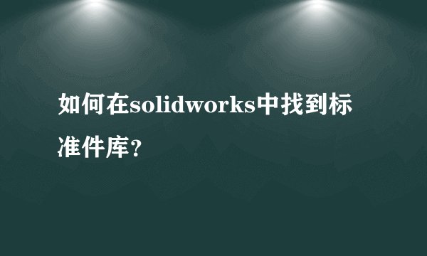 如何在solidworks中找到标准件库？