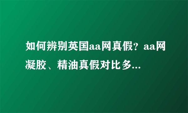 如何辨别英国aa网真假?aa网凝胶、精油真假对比多图鉴别详解