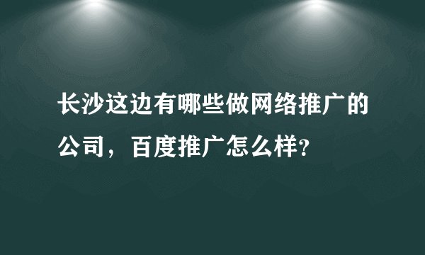 长沙这边有哪些做网络推广的公司，百度推广怎么样？