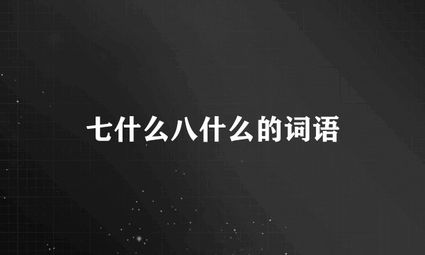 七什么八什么的词语
