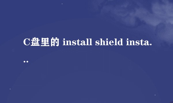 C盘里的 install shield installation information 隐藏文件夹是干嘛的？可以删除吗？