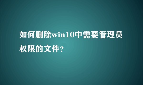 如何删除win10中需要管理员权限的文件？
